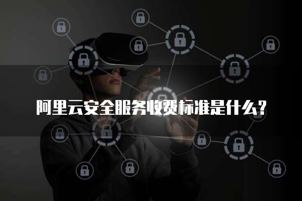 阿里云安全服务收费标准是什么?