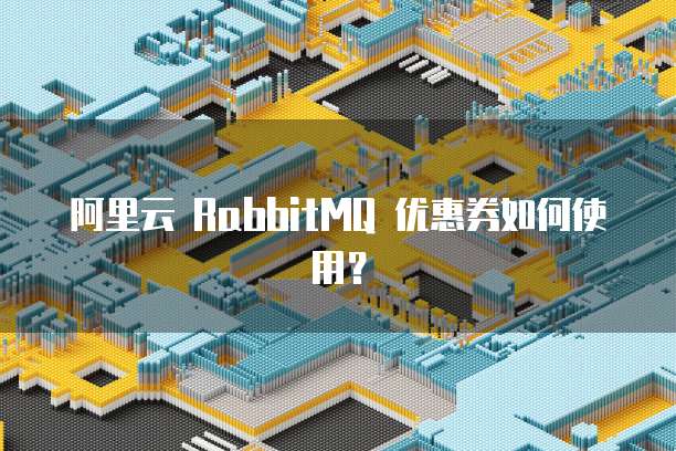 阿里云 RabbitMQ 优惠券如何使用？