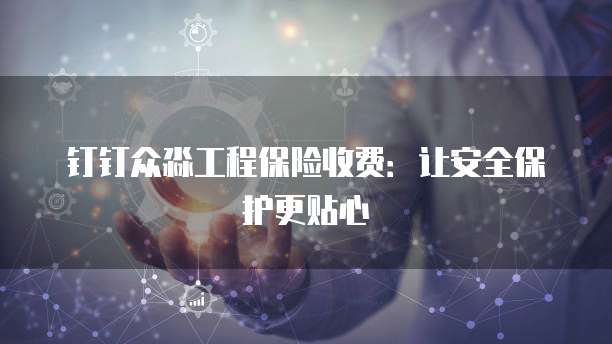 钉钉众淼工程保险收费:让安全保护更贴心