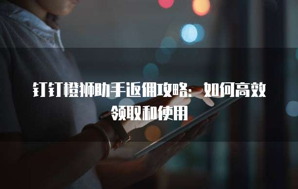 钉钉橙狮助手返佣攻略:如何高效领取和使用