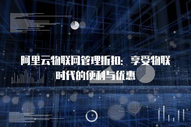 阿里云物联网管理折扣：享受物联时代的便利与优惠