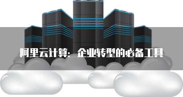 阿里云计算:企业转型的必备工具
