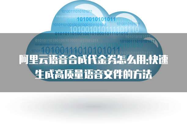 阿里云语音合成代金券怎么用:快速生成高质量语音文件的方法