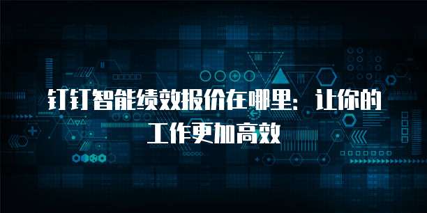 钉钉智能绩效报价在哪里:让你的工作更加高效