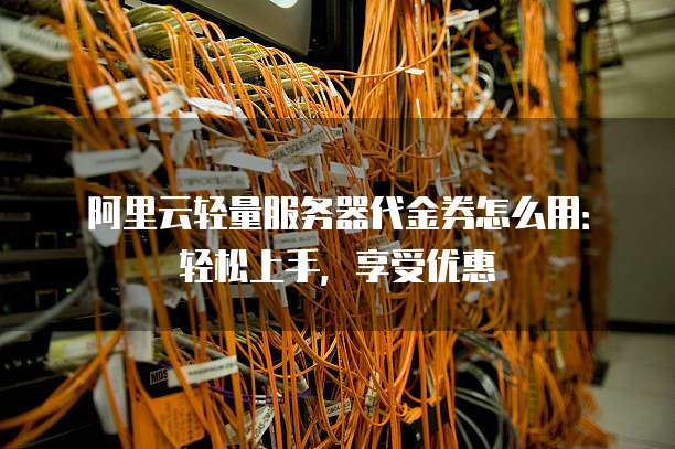 阿里云轻量服务器代金券怎么用:轻松上手,享受优惠