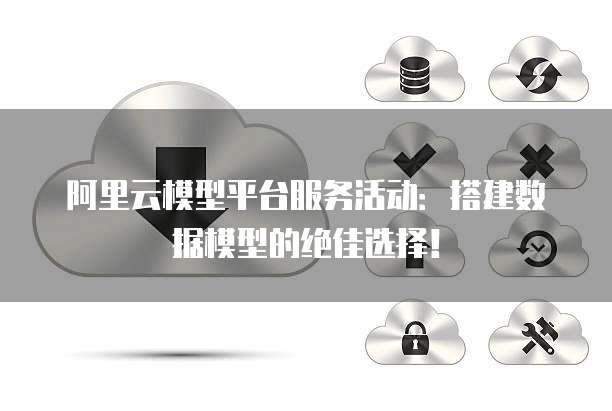 阿里云模型平台服务活动:搭建数据模型的绝佳选择!