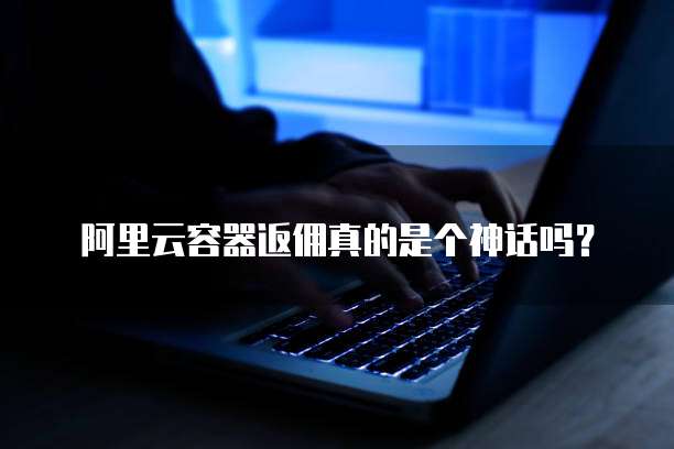 阿里云容器返佣真的是个神话吗?