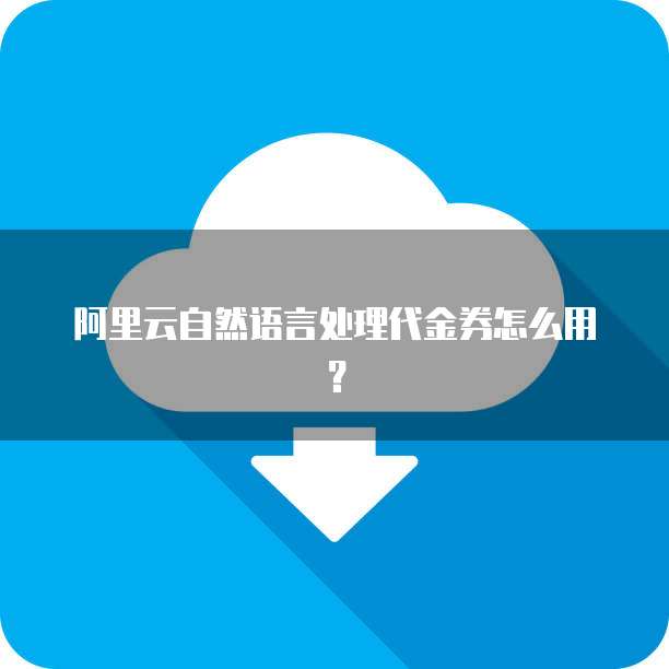 阿里云自然语言处理代金券怎么用?