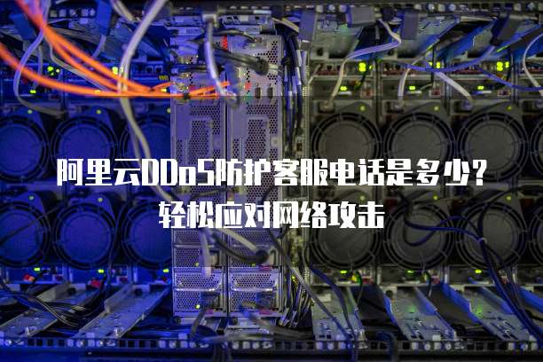 阿里云DDoS防护客服电话是多少？轻松应对网络攻击