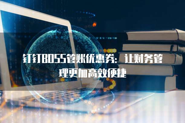 钉钉BOSS管账优惠券:让财务管理更加高效便捷