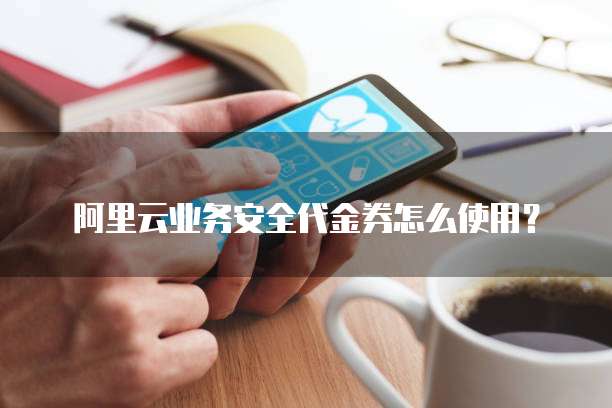 阿里云业务安全代金券怎么使用?