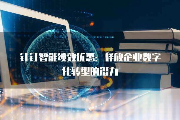 钉钉智能绩效优惠:释放企业数字化转型的潜力