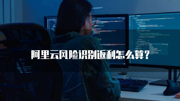 阿里云风险识别返利怎么算?