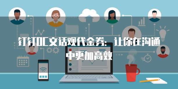 钉钉OC文话观代金券:让你在沟通中更加高效