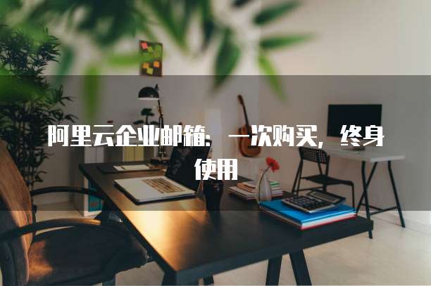 阿里云企业邮箱：一次购买，终身使用