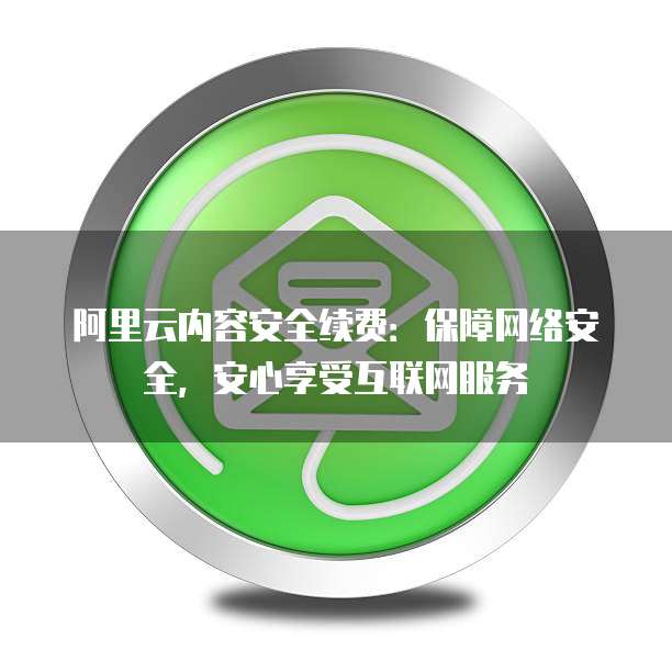 阿里云内容安全续费:保障网络安全,安心享受互联网服务