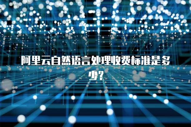 阿里云自然语言处理收费标准是多少?