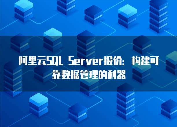 阿里云SQL Server报价:构建可靠数据管理的利器