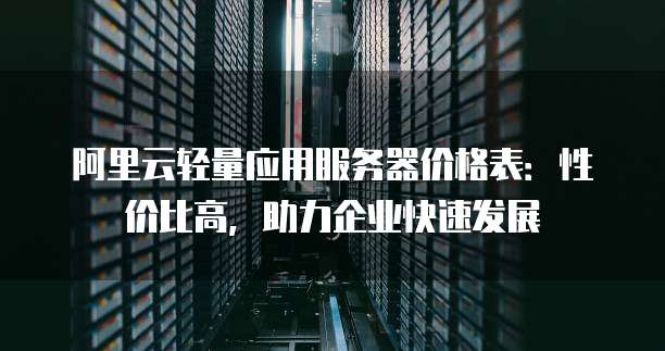 阿里云轻量应用服务器价格表:性价比高,助力企业快速发展
