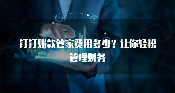 钉钉账款管家费用多少？让你轻松管理财务