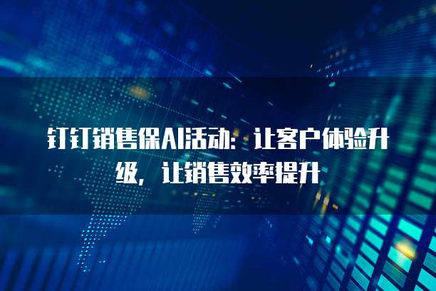 钉钉销售保AI活动：让客户体验升级，让销售效率提升