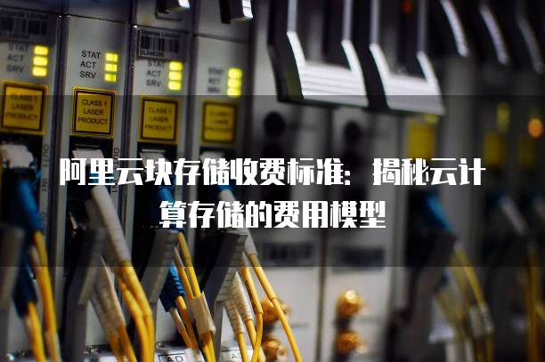 阿里云块存储收费标准:揭秘云计算存储的费用模型