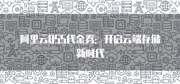 阿里云OSS代金券:开启云端存储新时代