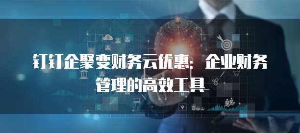 钉钉企聚变财务云优惠：企业财务管理的高效工具
