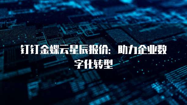 钉钉金蝶云星辰报价：助力企业数字化转型