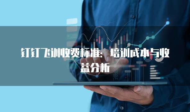 钉钉飞训收费标准:培训成本与收益分析
