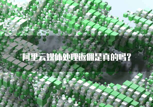 阿里云媒体处理返佣是真的吗？