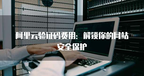 阿里云验证码费用:解锁你的网站安全保护
