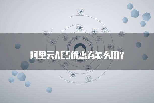 阿里云ACS优惠券怎么用？