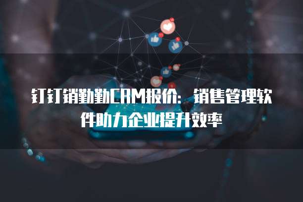 钉钉销勤勤CRM报价：销售管理软件助力企业提升效率