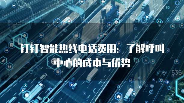钉钉智能热线电话费用：了解呼叫中心的成本与优势