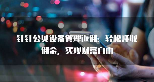 钉钉公贝设备管理返佣:轻松赚取佣金,实现财富自由