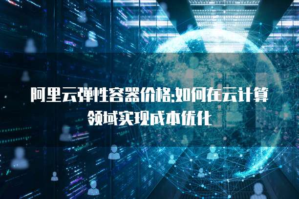 阿里云弹性容器价格:如何在云计算领域实现成本优化