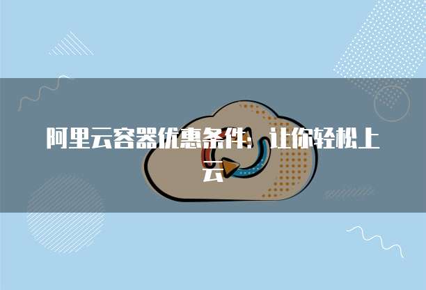阿里云容器优惠条件:让你轻松上云