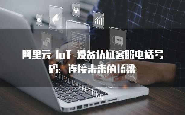 阿里云 IoT 设备认证客服电话号码：连接未来的桥梁