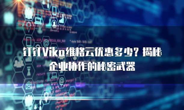 钉钉Vika维格云优惠多少？揭秘企业协作的秘密武器