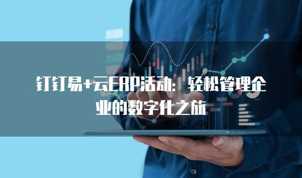 钉钉易+云ERP活动:轻松管理企业的数字化之旅