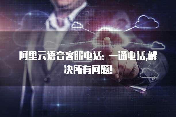 阿里云语音客服电话: 一通电话,解决所有问题!