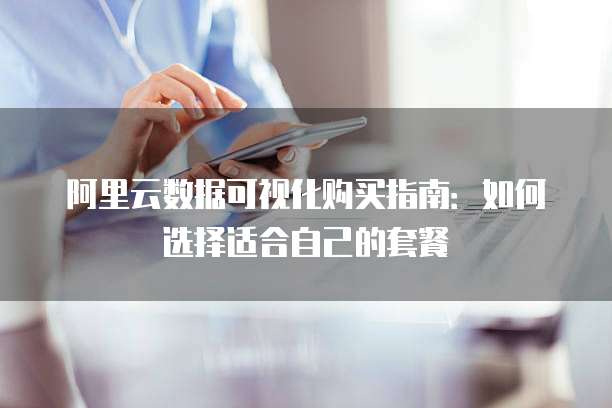 阿里云数据可视化购买指南:如何选择适合自己的套餐
