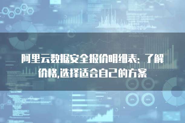 阿里云数据安全报价明细表: 了解价格,选择适合自己的方案