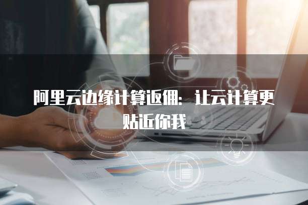 阿里云边缘计算返佣:让云计算更贴近你我