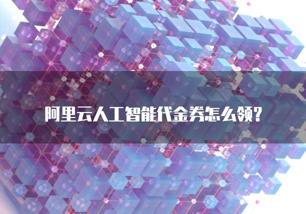 阿里云人工智能代金券怎么领?