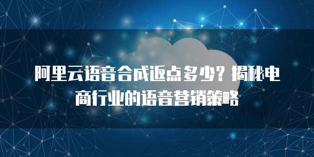 阿里云语音合成返点多少?揭秘电商行业的语音营销策略