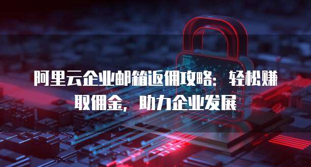 阿里云企业邮箱返佣攻略:轻松赚取佣金,助力企业发展