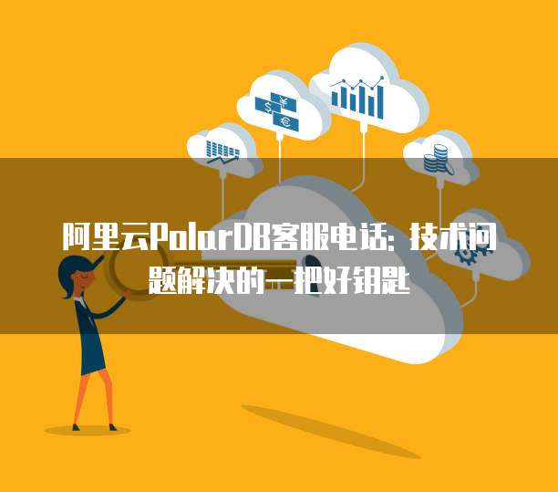 阿里云PolarDB客服电话: 技术问题解决的一把好钥匙