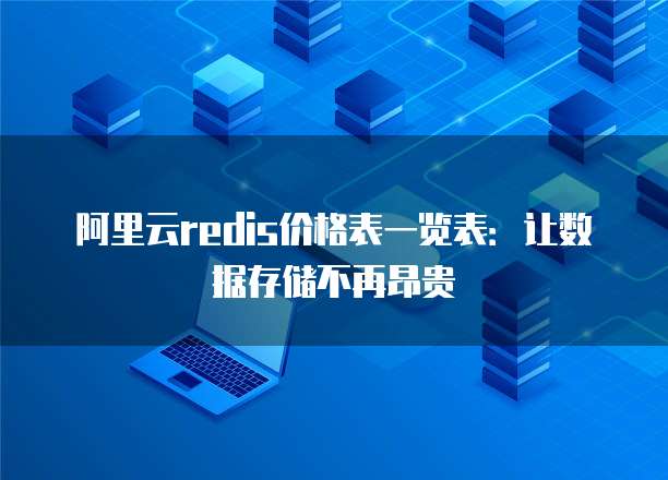 阿里云redis价格表一览表:让数据存储不再昂贵